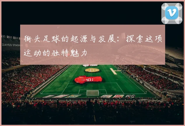 街头足球的起源与发展：探索这项运动的独特魅力