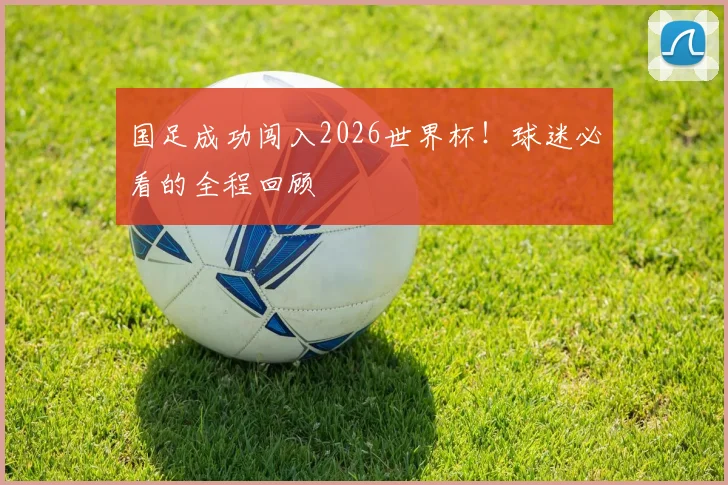 国足成功闯入2026世界杯！球迷必看的全程回顾