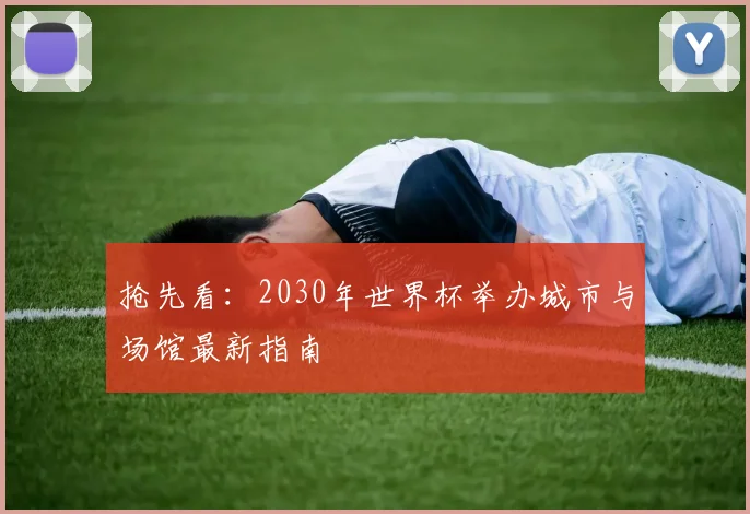 抢先看：2030年世界杯举办城市与场馆最新指南