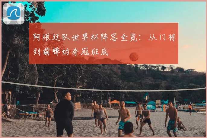 阿根廷队世界杯阵容全览：从门将到前锋的夺冠班底
