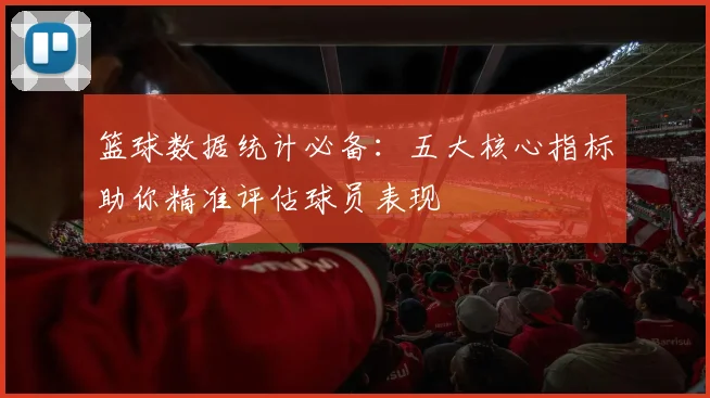 篮球数据统计必备：五大核心指标助你精准评估球员表现