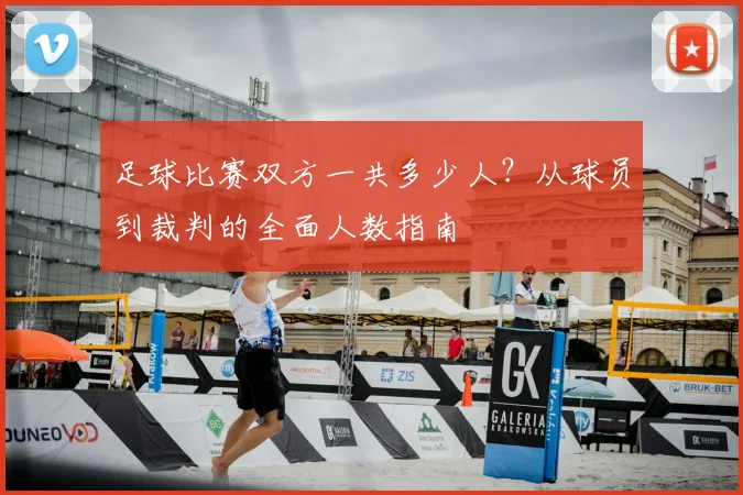 足球比赛双方一共多少人？从球员到裁判的全面人数指南